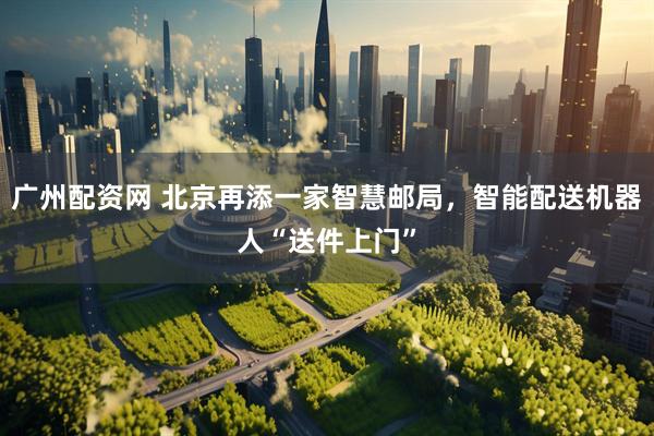 广州配资网 北京再添一家智慧邮局，智能配送机器人“送件上门”