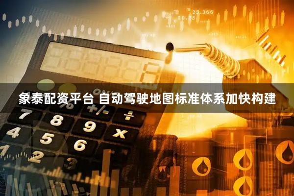 象泰配资平台 自动驾驶地图标准体系加快构建