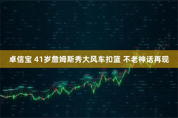 卓信宝 41岁詹姆斯秀大风车扣篮 不老神话再现