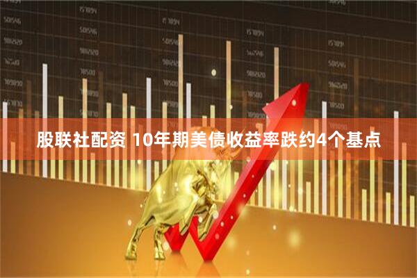 股联社配资 10年期美债收益率跌约4个基点