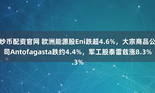 炒币配资官网 欧洲能源股Eni跌超4.6%，大宗商品公司Antofagasta跌约4.4%，军工股泰雷兹涨8.3%