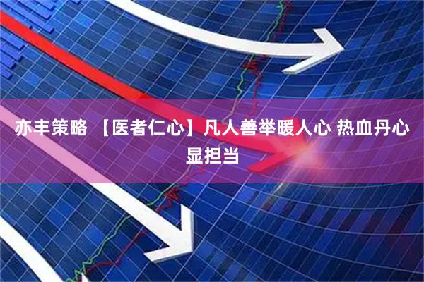 亦丰策略 【医者仁心】凡人善举暖人心 热血丹心显担当