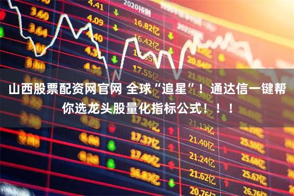 山西股票配资网官网 全球“追星”！通达信一键帮你选龙头股量化指标公式！！！