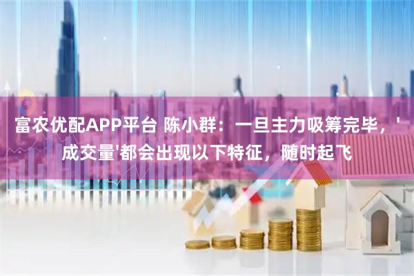 富农优配APP平台 陈小群：一旦主力吸筹完毕，'成交量'都会出现以下特征，随时起飞