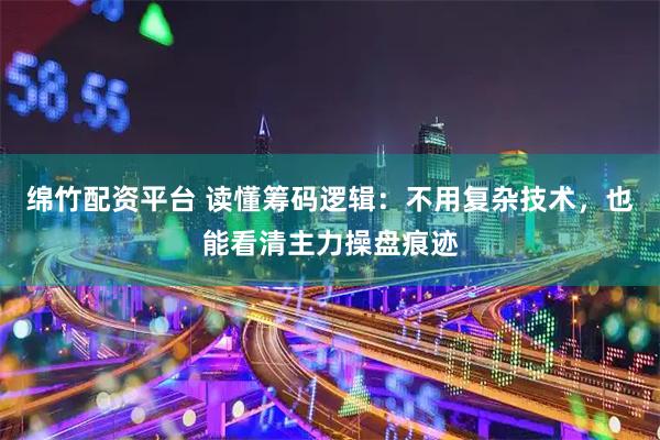 绵竹配资平台 读懂筹码逻辑：不用复杂技术，也能看清主力操盘痕迹