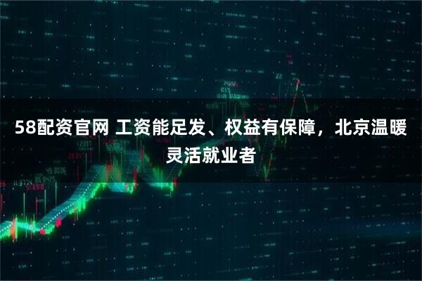 58配资官网 工资能足发、权益有保障，北京温暖灵活就业者