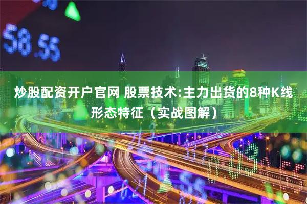 炒股配资开户官网 股票技术:主力出货的8种K线形态特征（实战图解）