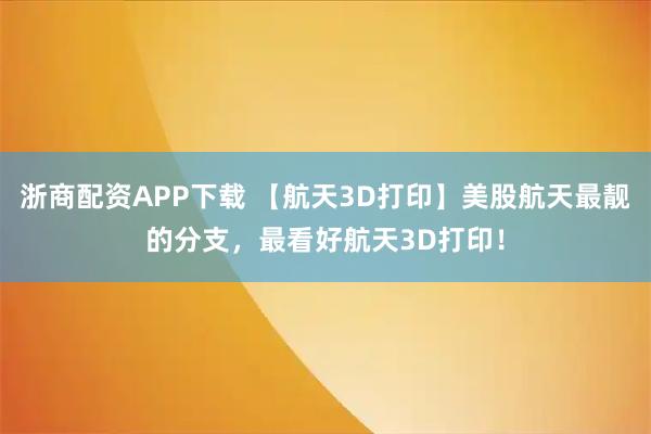 浙商配资APP下载 【航天3D打印】美股航天最靓的分支，最看好航天3D打印！