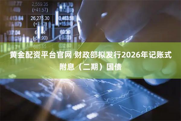 黄金配资平台官网 财政部拟发行2026年记账式附息（二期）国债