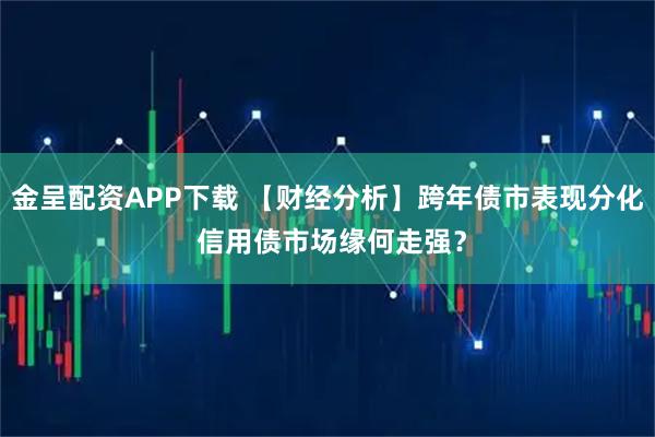 金呈配资APP下载 【财经分析】跨年债市表现分化 信用债市场缘何走强？