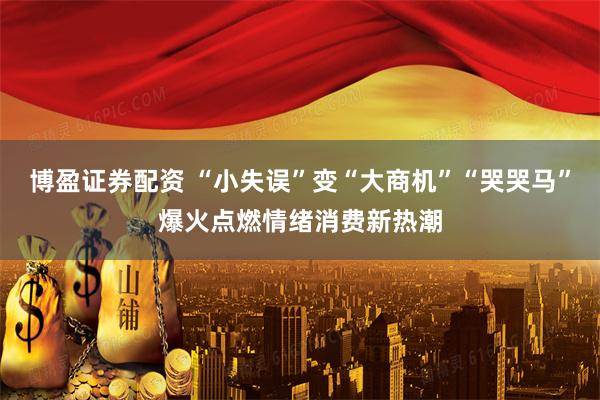 博盈证券配资 “小失误”变“大商机”“哭哭马”爆火点燃情绪消费新热潮
