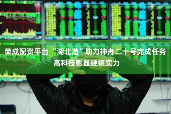 荣成配资平台 “湖北造”助力神舟二十号完成任务 高科技彰显硬核实力