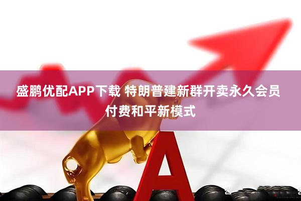 盛鹏优配APP下载 特朗普建新群开卖永久会员 付费和平新模式