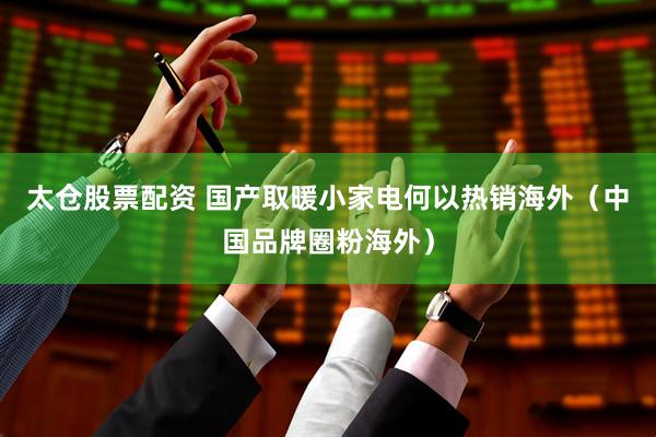 太仓股票配资 国产取暖小家电何以热销海外（中国品牌圈粉海外）