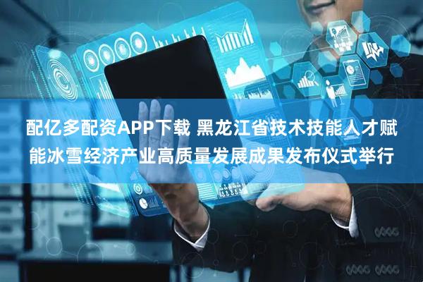 配亿多配资APP下载 黑龙江省技术技能人才赋能冰雪经济产业高质量发展成果发布仪式举行