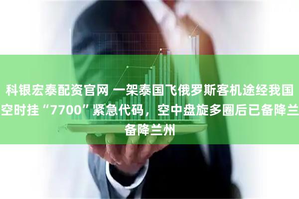 科银宏泰配资官网 一架泰国飞俄罗斯客机途经我国上空时挂“7700”紧急代码，空中盘旋多圈后已备降兰州