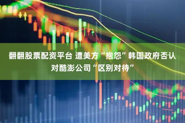 翻翻股票配资平台 遭美方“抱怨”　韩国政府否认对酷澎公司“区别对待”