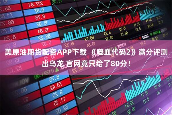 美原油期货配资APP下载 《噬血代码2》满分评测出乌龙 官网竟只给了80分！