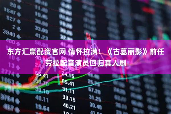 东方汇赢配资官网 情怀拉满！《古墓丽影》前任劳拉配音演员回归真人剧