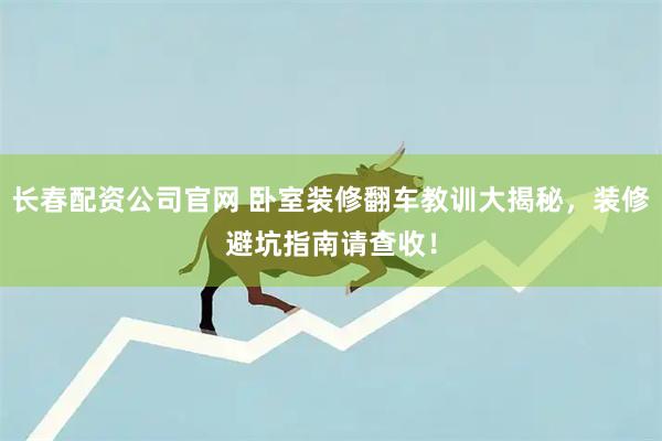 长春配资公司官网 卧室装修翻车教训大揭秘，装修避坑指南请查收！