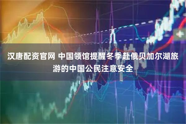 汉唐配资官网 中国领馆提醒冬季赴俄贝加尔湖旅游的中国公民注意安全
