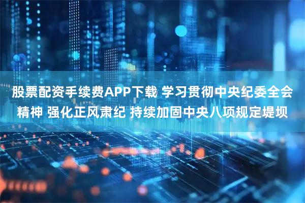 股票配资手续费APP下载 学习贯彻中央纪委全会精神 强化正风肃纪 持续加固中央八项规定堤坝