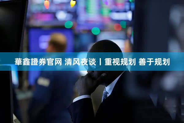 華鑫證券官网 清风夜谈丨重视规划 善于规划