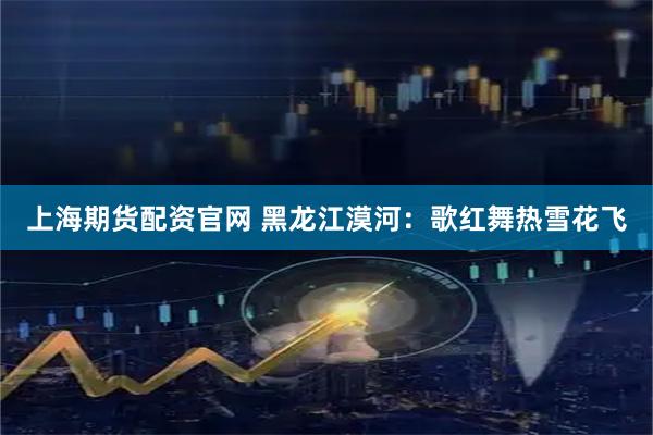 上海期货配资官网 黑龙江漠河：歌红舞热雪花飞