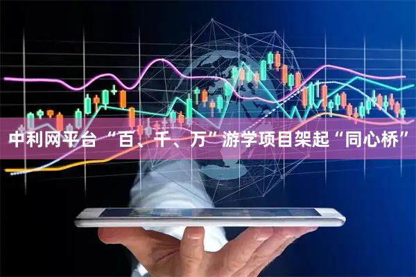 中利网平台 “百、千、万”游学项目架起“同心桥”