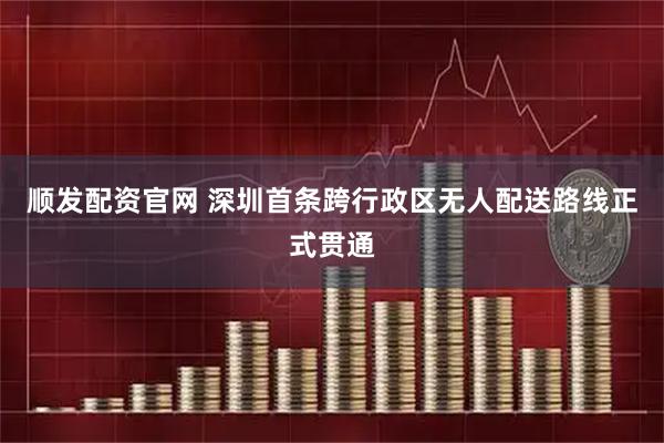 顺发配资官网 深圳首条跨行政区无人配送路线正式贯通