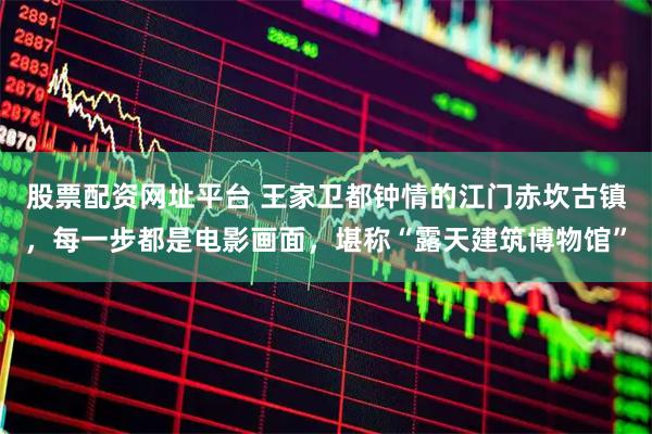股票配资网址平台 王家卫都钟情的江门赤坎古镇，每一步都是电影画面，堪称“露天建筑博物馆”