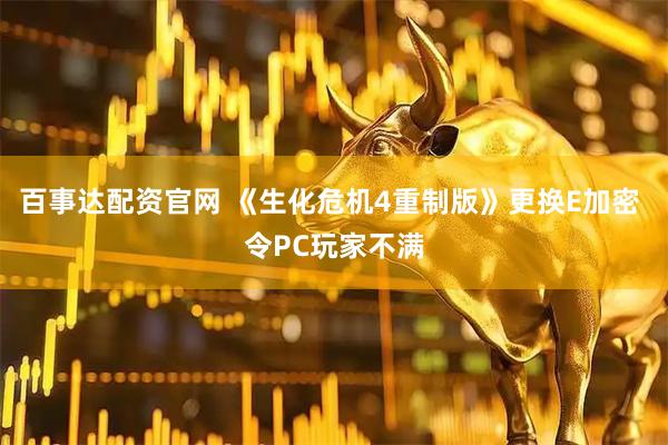 百事达配资官网 《生化危机4重制版》更换E加密 令PC玩家不满