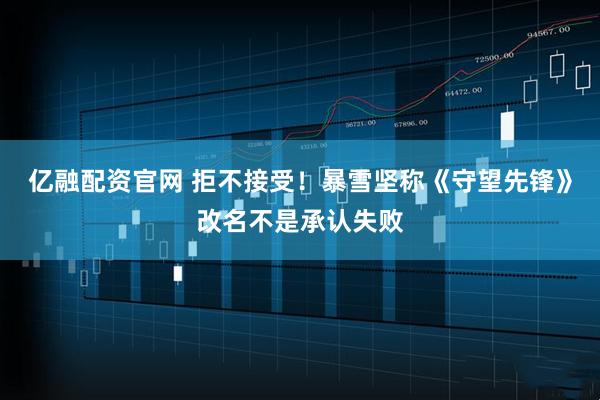亿融配资官网 拒不接受！暴雪坚称《守望先锋》改名不是承认失败