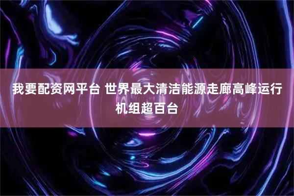 我要配资网平台 世界最大清洁能源走廊高峰运行机组超百台