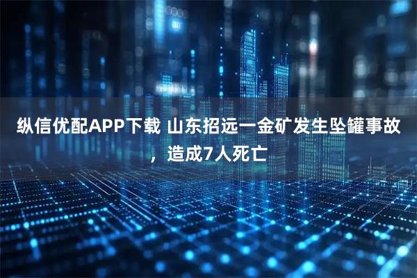纵信优配APP下载 山东招远一金矿发生坠罐事故，造成7人死亡