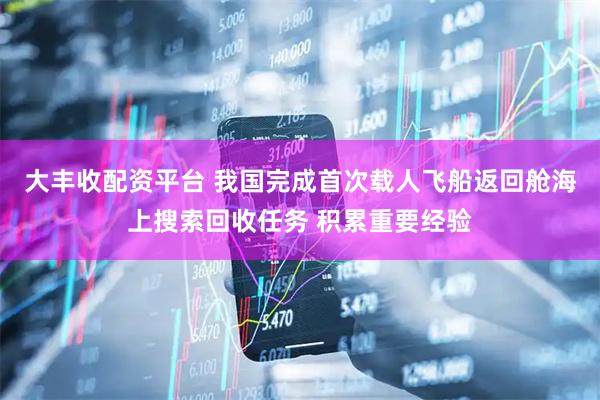 大丰收配资平台 我国完成首次载人飞船返回舱海上搜索回收任务 积累重要经验