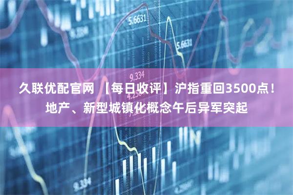 久联优配官网 【每日收评】沪指重回3500点！地产、新型城镇化概念午后异军突起