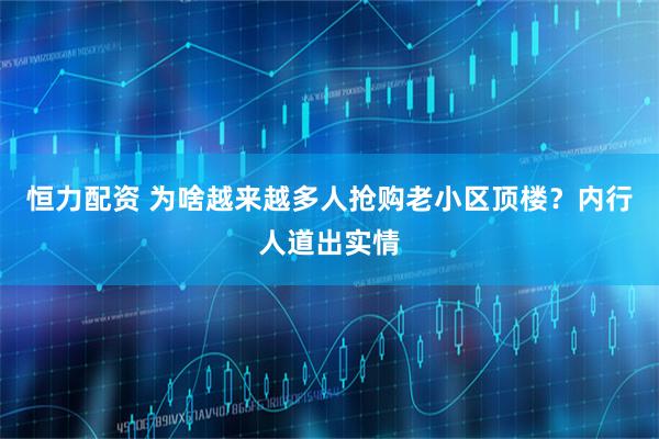 恒力配资 为啥越来越多人抢购老小区顶楼？内行人道出实情