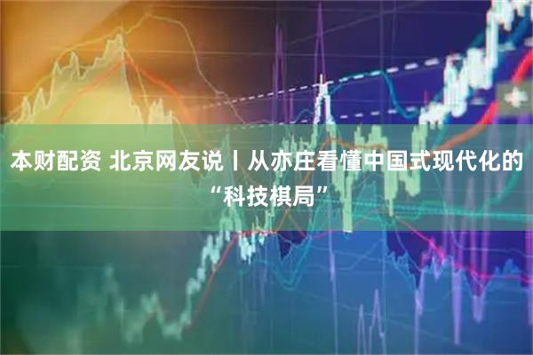 本财配资 北京网友说丨从亦庄看懂中国式现代化的“科技棋局”