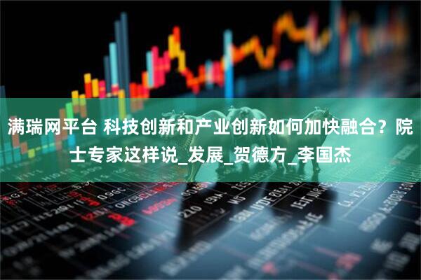 满瑞网平台 科技创新和产业创新如何加快融合？院士专家这样说_发展_贺德方_李国杰