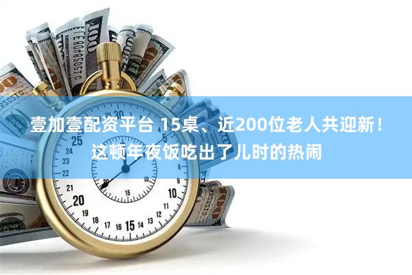 壹加壹配资平台 15桌、近200位老人共迎新！这顿年夜饭吃出了儿时的热闹