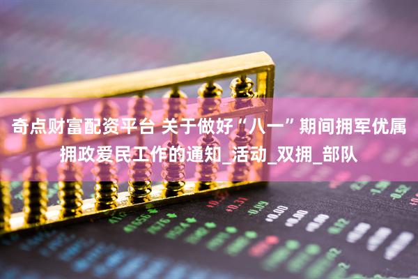 奇点财富配资平台 关于做好“八一”期间拥军优属拥政爱民工作的通知_活动_双拥_部队
