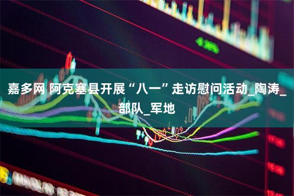 嘉多网 阿克塞县开展“八一”走访慰问活动_陶涛_部队_军地