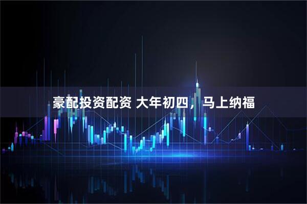 豪配投资配资 大年初四，马上纳福
