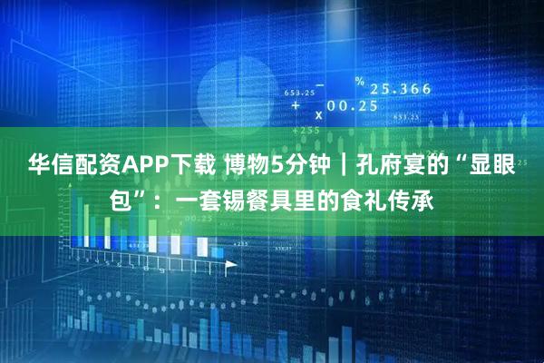 华信配资APP下载 博物5分钟｜孔府宴的“显眼包”：一套锡餐具里的食礼传承