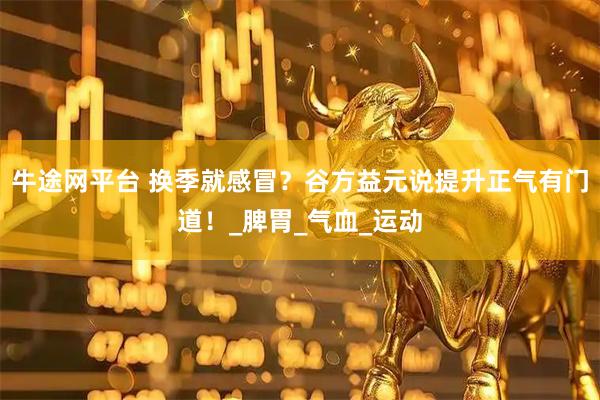 牛途网平台 换季就感冒？谷方益元说提升正气有门道！_脾胃_气血_运动