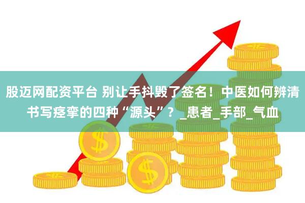 股迈网配资平台 别让手抖毁了签名！中医如何辨清书写痉挛的四种“源头”？_患者_手部_气血