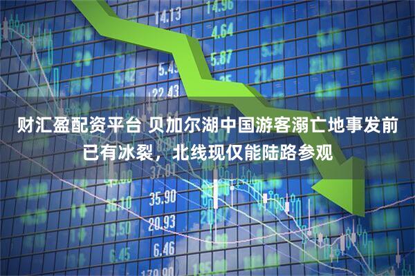 财汇盈配资平台 贝加尔湖中国游客溺亡地事发前已有冰裂，北线现仅能陆路参观