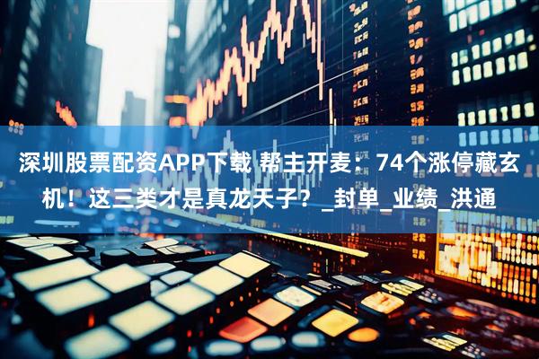 深圳股票配资APP下载 帮主开麦：74个涨停藏玄机！这三类才是真龙天子？_封单_业绩_洪通