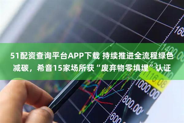 51配资查询平台APP下载 持续推进全流程绿色减碳，希音15家场所获“废弃物零填埋”认证